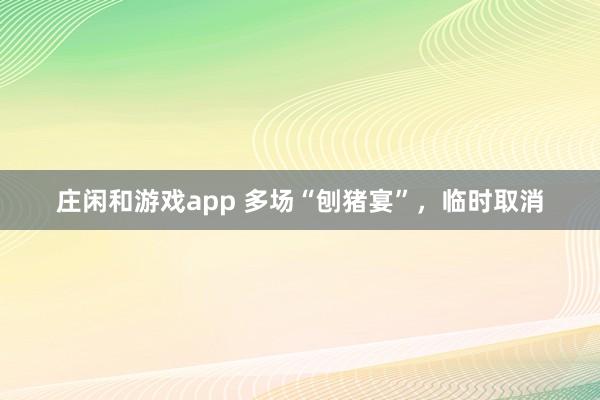 庄闲和游戏app 多场“刨猪宴”，临时取消