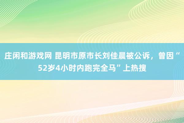 庄闲和游戏网 昆明市原市长刘佳晨被公诉，曾因“52岁4小时内跑完全马”上热搜