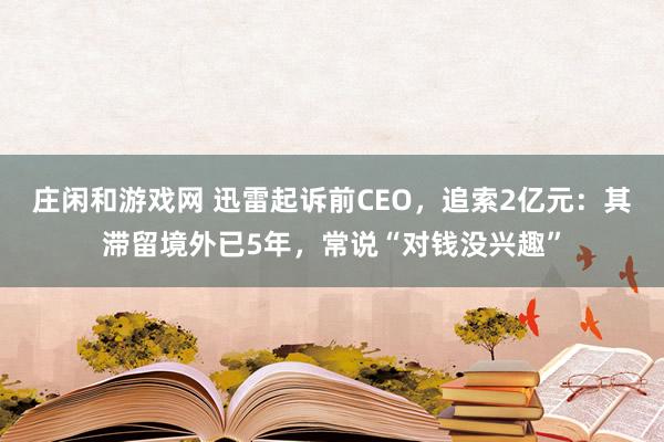 庄闲和游戏网 迅雷起诉前CEO，追索2亿元：其滞留境外已5年，常说“对钱没兴趣”