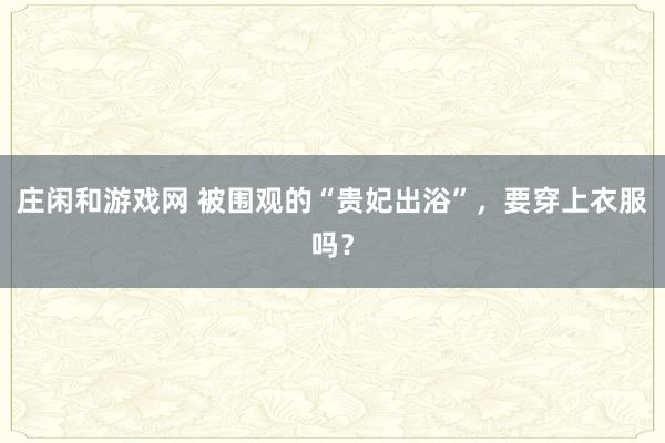 庄闲和游戏网 被围观的“贵妃出浴”，要穿上衣服吗？