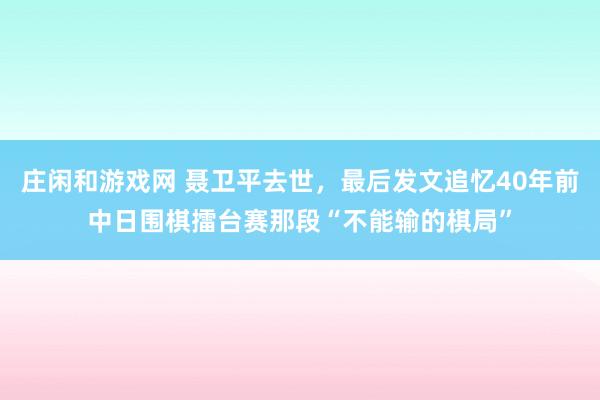 庄闲和游戏网 聂卫平去世，最后发文追忆40年前中日围棋擂台赛那段“不能输的棋局”