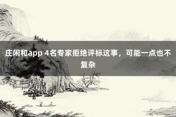 庄闲和app 4名专家拒绝评标这事，可能一点也不复杂