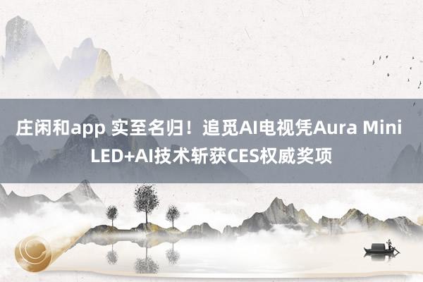 庄闲和app 实至名归！追觅AI电视凭Aura Mini LED+AI技术斩获CES权威奖项