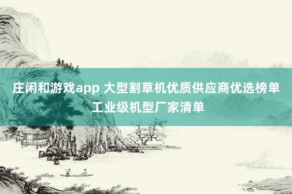 庄闲和游戏app 大型割草机优质供应商优选榜单 工业级机型厂家清单