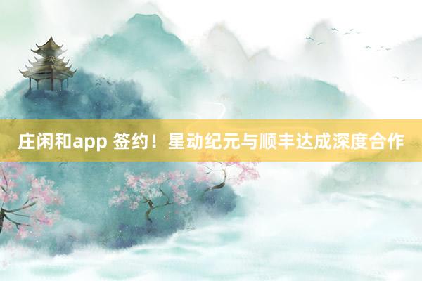 庄闲和app 签约!星动纪元与顺丰达成深度合作