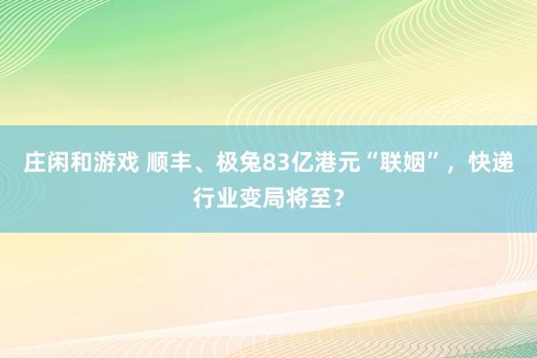 庄闲和游戏 顺丰、极兔83亿港元“联姻”,快递行业变局将至?