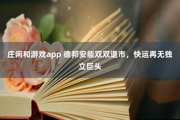 庄闲和游戏app 德邦安能双双退市,快运再无独立巨头