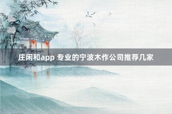 庄闲和app 专业的宁波木作公司推荐几家