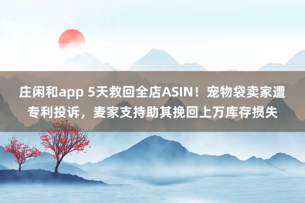 庄闲和app 5天救回全店ASIN!宠物袋卖家遭专利投诉,麦家支持助其挽回上万库存损失