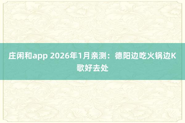 庄闲和app 2026年1月亲测:德阳边吃火锅边K歌好去处