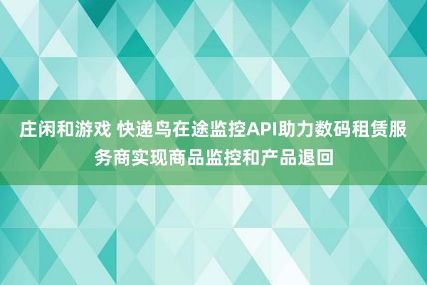 庄闲和游戏 快递鸟在途监控API助力数码租赁服务商实现商品监控和产品退回