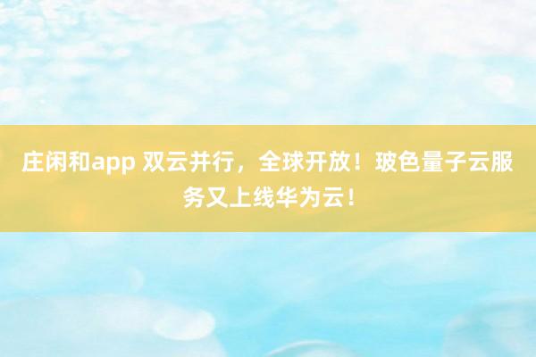 庄闲和app 双云并行，全球开放！玻色量子云服务又上线华为云！