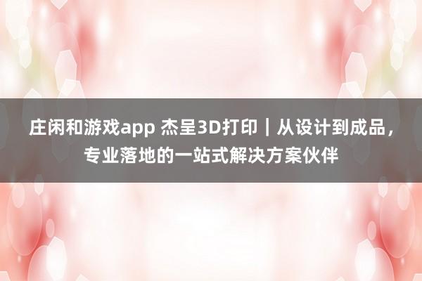 庄闲和游戏app 杰呈3D打印｜从设计到成品，专业落地的一站式解决方案伙伴