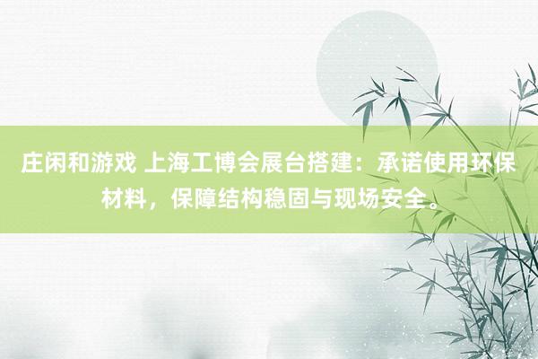庄闲和游戏 上海工博会展台搭建：承诺使用环保材料，保障结构稳固与现场安全。