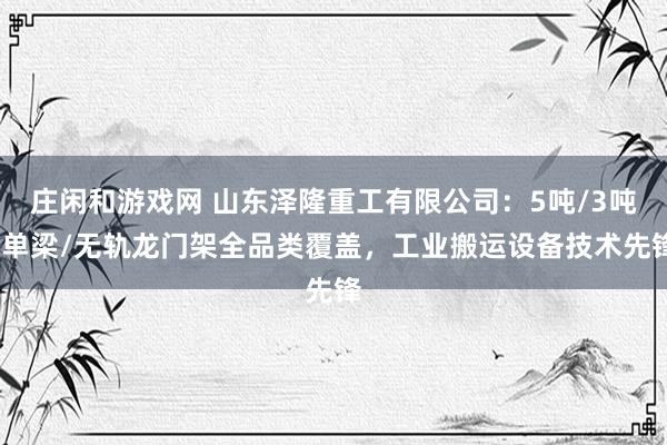 庄闲和游戏网 山东泽隆重工有限公司:5吨/3吨/单梁/无轨龙门架全品类覆盖,工业搬运设备技术先锋