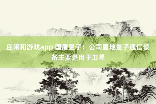 庄闲和游戏app 国盾量子：公司星地量子通信设备主要是用于卫星
