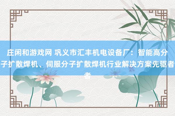 庄闲和游戏网 巩义市汇丰机电设备厂:智能高分子扩散焊机、伺服分子扩散焊机行业解决方案先驱者