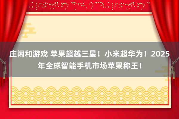 庄闲和游戏 苹果超越三星!小米超华为!2025年全球智能手机市场苹果称王!