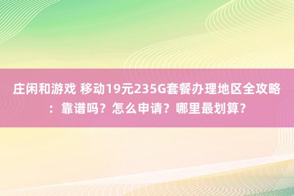 庄闲和游戏 移动19元235G套餐办理地区全攻略:靠谱吗?怎么申请?哪里最划算?