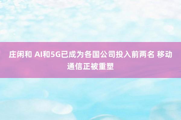 庄闲和 AI和5G已成为各国公司投入前两名 移动通信正被重塑