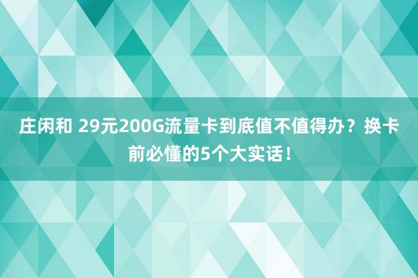 庄闲和 29元200G流量卡到底值不值得办?换卡前必懂的5个大实话!
