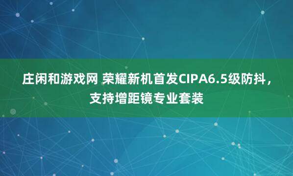 庄闲和游戏网 荣耀新机首发CIPA6.5级防抖，支持增距镜专业套装