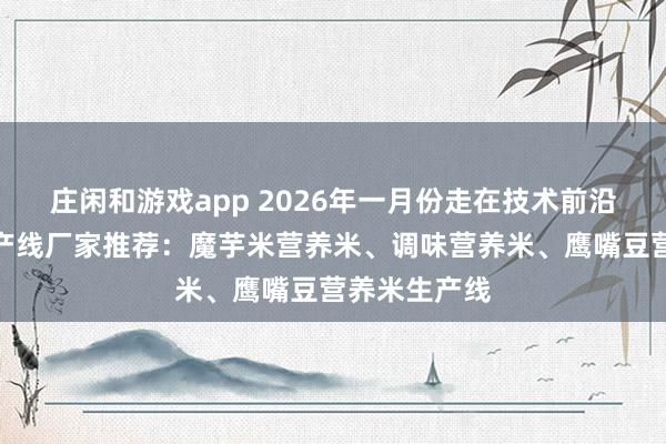 庄闲和游戏app 2026年一月份走在技术前沿的营养米生产线厂家推荐：魔芋米营养米、调味营养米、鹰嘴豆营养米生产线