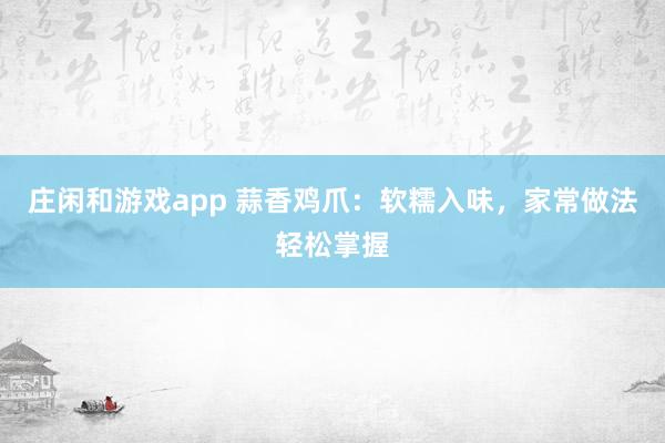 庄闲和游戏app 蒜香鸡爪:软糯入味,家常做法轻松掌握