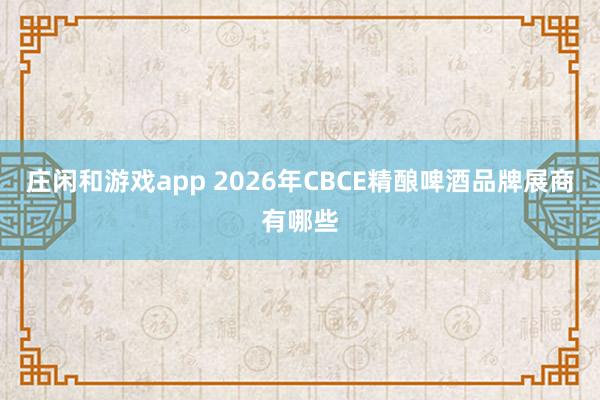 庄闲和游戏app 2026年CBCE精酿啤酒品牌展商有哪些