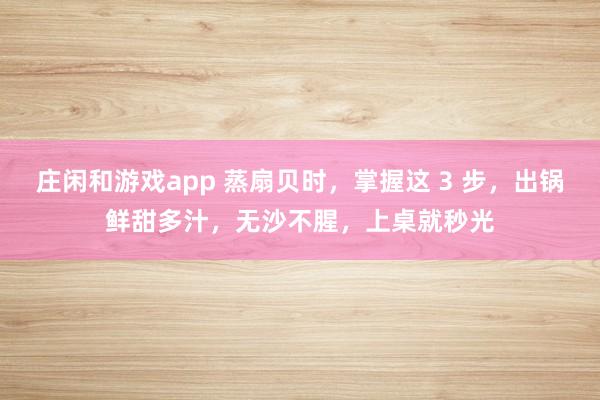 庄闲和游戏app 蒸扇贝时,掌握这 3 步,出锅鲜甜多汁,无沙不腥,上桌就秒光