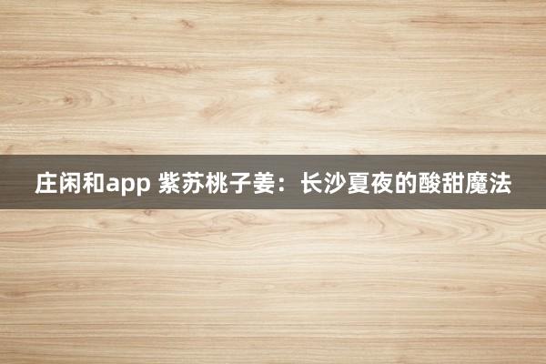 庄闲和app 紫苏桃子姜:长沙夏夜的酸甜魔法