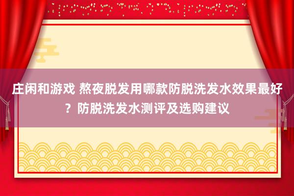 庄闲和游戏 熬夜脱发用哪款防脱洗发水效果最好?防脱洗发水测评及选购建议