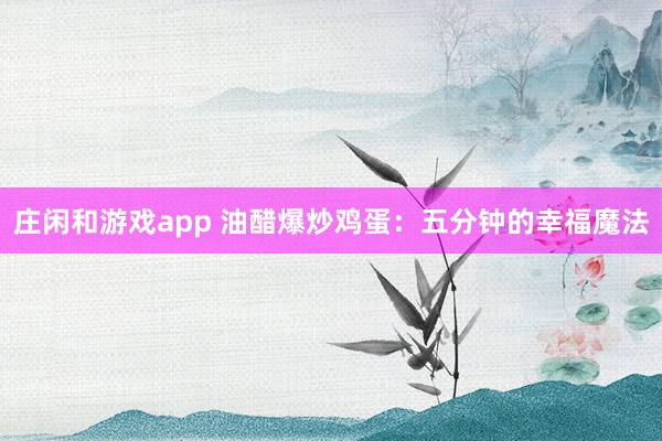 庄闲和游戏app 油醋爆炒鸡蛋：五分钟的幸福魔法