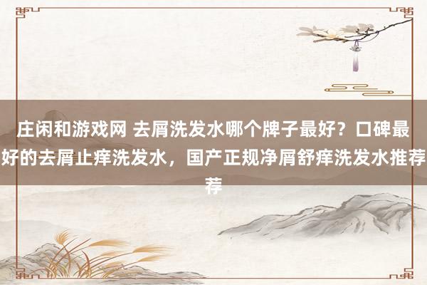 庄闲和游戏网 去屑洗发水哪个牌子最好?口碑最好的去屑止痒洗发水,国产正规净屑舒痒洗发水推荐