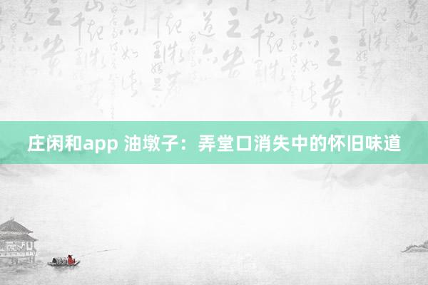 庄闲和app 油墩子:弄堂口消失中的怀旧味道