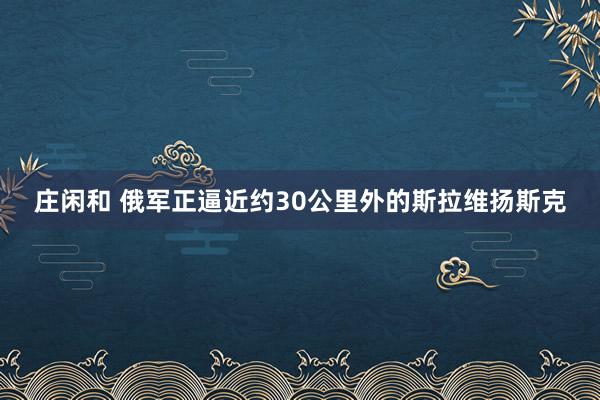 庄闲和 俄军正逼近约30公里外的斯拉维扬斯克