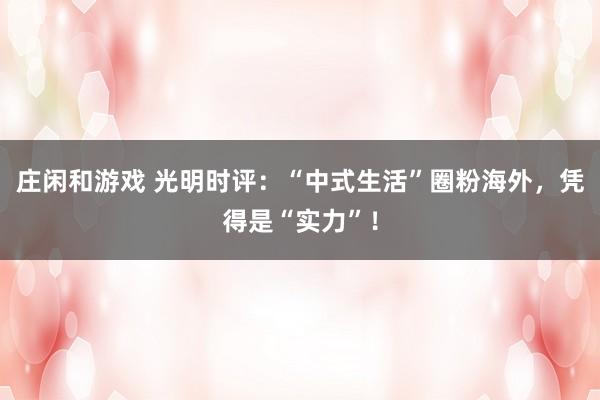 庄闲和游戏 光明时评：“中式生活”圈粉海外，凭得是“实力”！