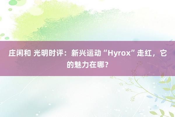 庄闲和 光明时评:新兴运动“Hyrox”走红,它的魅力在哪?
