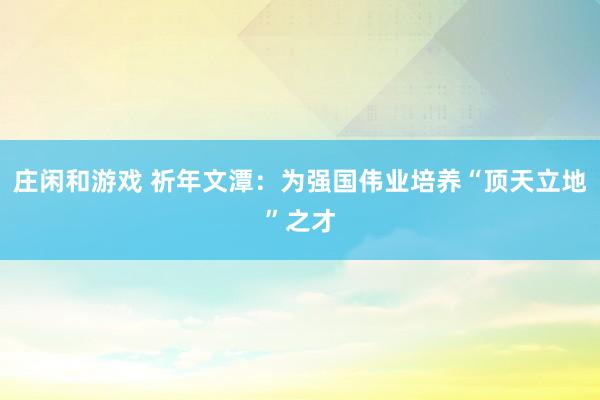 庄闲和游戏 祈年文潭：为强国伟业培养“顶天立地”之才