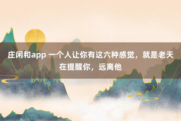 庄闲和app 一个人让你有这六种感觉,就是老天在提醒你,远离他