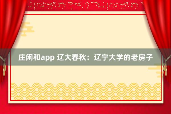 庄闲和app 辽大春秋：辽宁大学的老房子