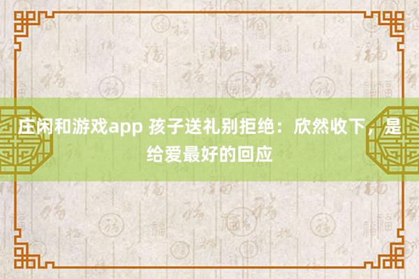 庄闲和游戏app 孩子送礼别拒绝：欣然收下，是给爱最好的回应