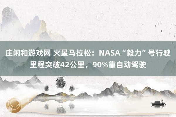 庄闲和游戏网 火星马拉松：NASA“毅力”号行驶里程突破42公里，90%靠自动驾驶