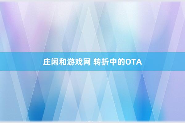 庄闲和游戏网 转折中的OTA