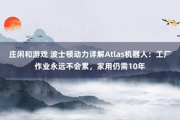 庄闲和游戏 波士顿动力详解Atlas机器人：工厂作业永远不会累，家用仍需10年