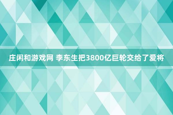 庄闲和游戏网 李东生把3800亿巨轮交给了爱将