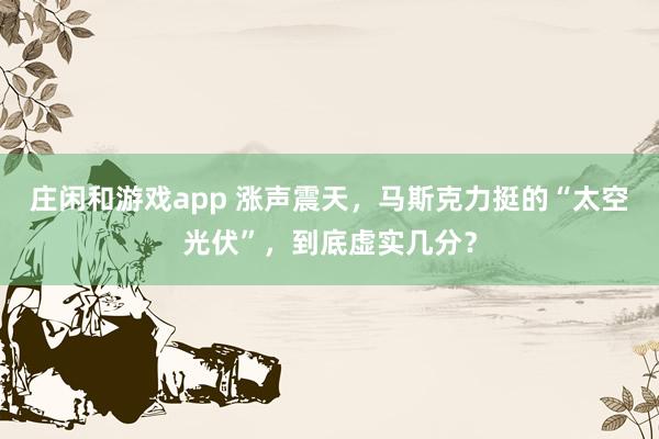 庄闲和游戏app 涨声震天，马斯克力挺的“太空光伏”，到底虚实几分？