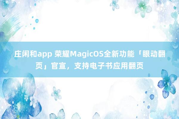 庄闲和app 荣耀MagicOS全新功能「眼动翻页」官宣,支持电子书应用翻页