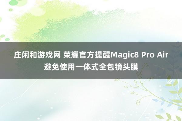 庄闲和游戏网 荣耀官方提醒Magic8 Pro Air避免使用一体式全包镜头膜