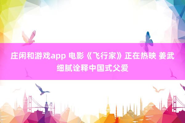 庄闲和游戏app 电影《飞行家》正在热映 姜武细腻诠释中国式父爱